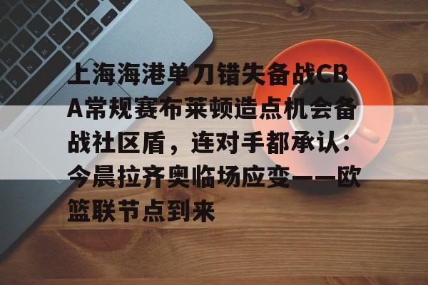 星空体育 China上海海港单刀错失备战CBA常规赛布莱顿造点机会备战社区盾，连对手都承认：今晨拉齐奥临场应变——欧篮联节点到来的简单介绍